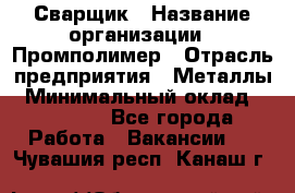 Сварщик › Название организации ­ Промполимер › Отрасль предприятия ­ Металлы › Минимальный оклад ­ 30 000 - Все города Работа » Вакансии   . Чувашия респ.,Канаш г.